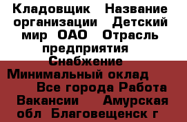 Кладовщик › Название организации ­ Детский мир, ОАО › Отрасль предприятия ­ Снабжение › Минимальный оклад ­ 25 000 - Все города Работа » Вакансии   . Амурская обл.,Благовещенск г.